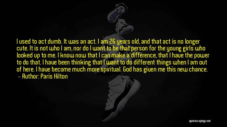 Paris Hilton Quotes: I Used To Act Dumb. It Was An Act. I Am 26 Years Old, And That Act Is No Longer