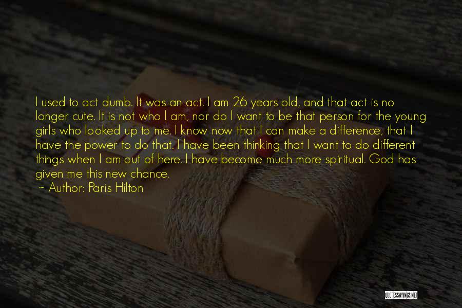 Paris Hilton Quotes: I Used To Act Dumb. It Was An Act. I Am 26 Years Old, And That Act Is No Longer