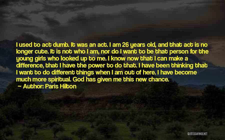 Paris Hilton Quotes: I Used To Act Dumb. It Was An Act. I Am 26 Years Old, And That Act Is No Longer