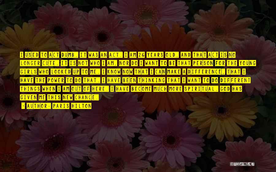 Paris Hilton Quotes: I Used To Act Dumb. It Was An Act. I Am 26 Years Old, And That Act Is No Longer