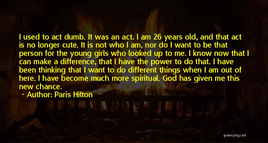 Paris Hilton Quotes: I Used To Act Dumb. It Was An Act. I Am 26 Years Old, And That Act Is No Longer