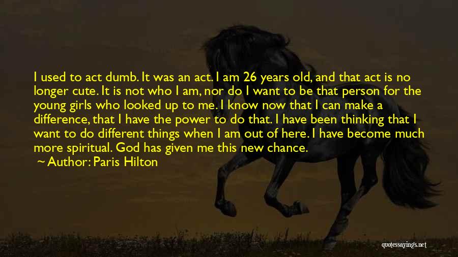 Paris Hilton Quotes: I Used To Act Dumb. It Was An Act. I Am 26 Years Old, And That Act Is No Longer