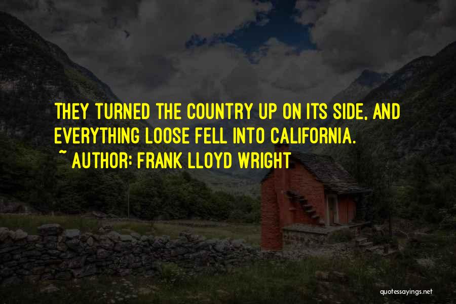 Frank Lloyd Wright Quotes: They Turned The Country Up On Its Side, And Everything Loose Fell Into California.