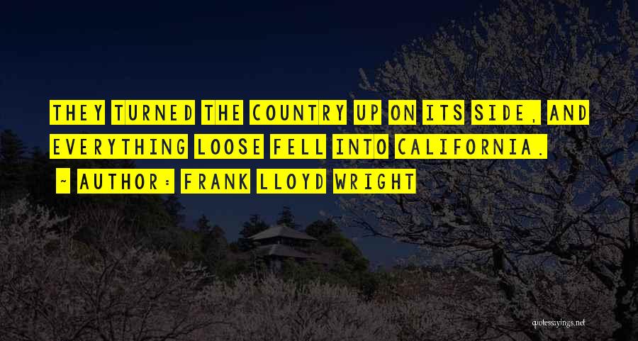 Frank Lloyd Wright Quotes: They Turned The Country Up On Its Side, And Everything Loose Fell Into California.