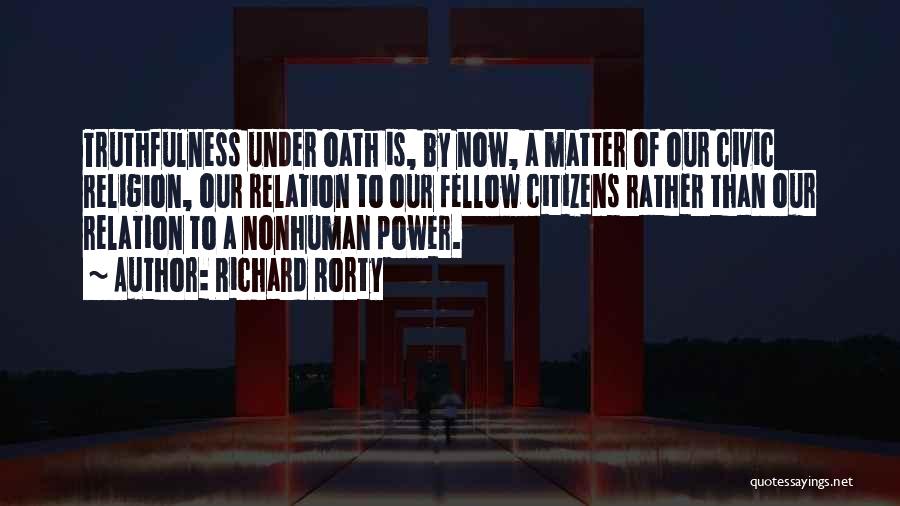 Richard Rorty Quotes: Truthfulness Under Oath Is, By Now, A Matter Of Our Civic Religion, Our Relation To Our Fellow Citizens Rather Than