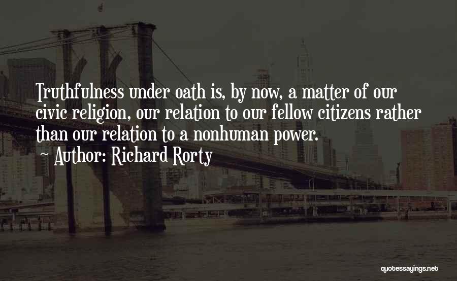 Richard Rorty Quotes: Truthfulness Under Oath Is, By Now, A Matter Of Our Civic Religion, Our Relation To Our Fellow Citizens Rather Than