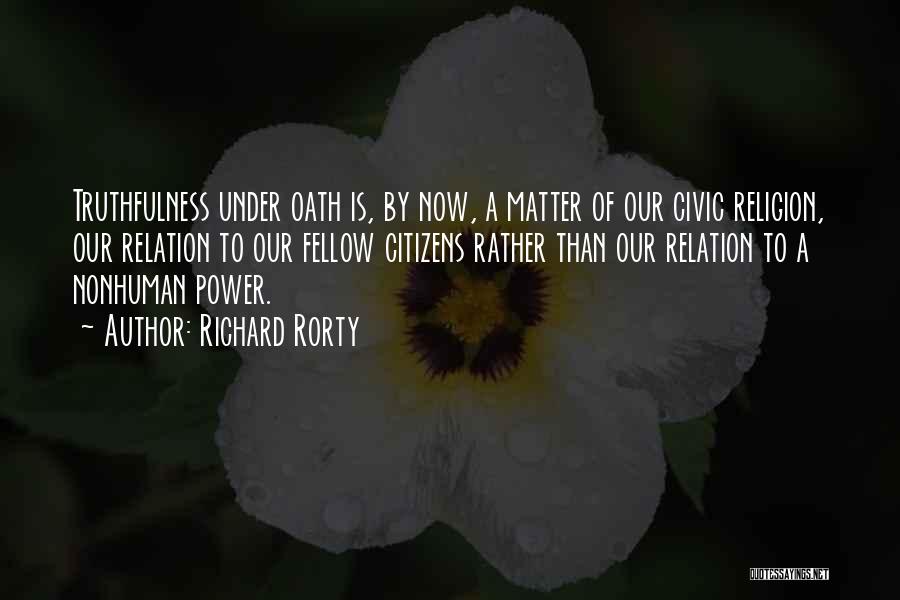 Richard Rorty Quotes: Truthfulness Under Oath Is, By Now, A Matter Of Our Civic Religion, Our Relation To Our Fellow Citizens Rather Than