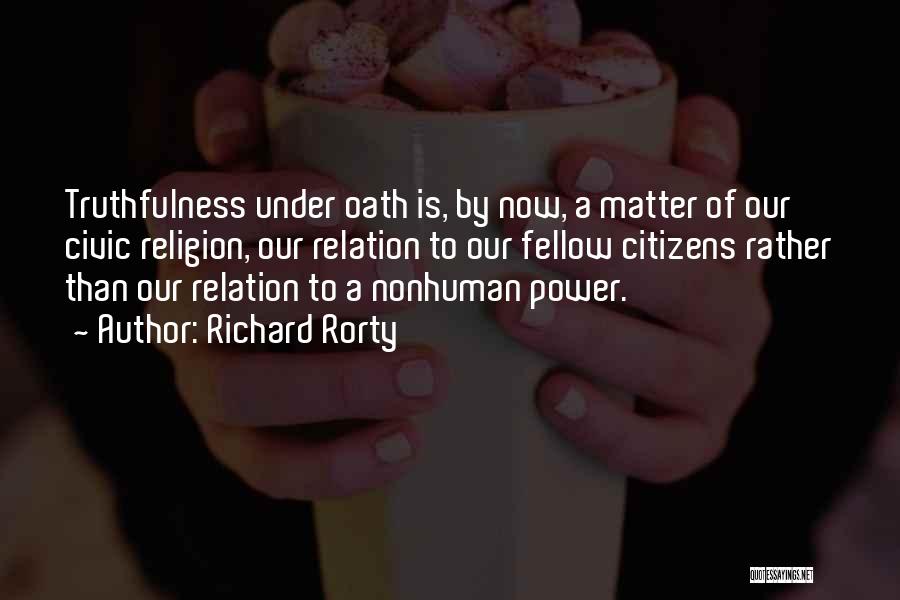 Richard Rorty Quotes: Truthfulness Under Oath Is, By Now, A Matter Of Our Civic Religion, Our Relation To Our Fellow Citizens Rather Than