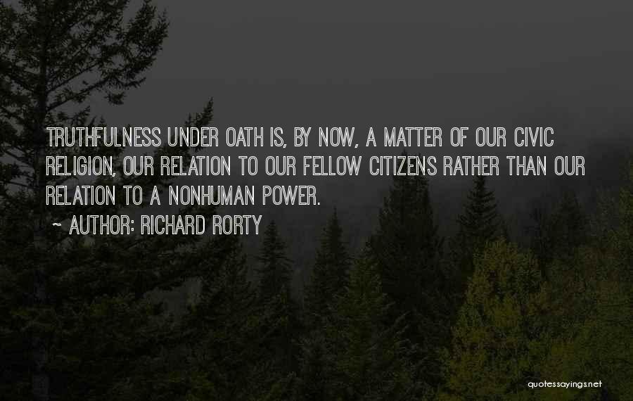 Richard Rorty Quotes: Truthfulness Under Oath Is, By Now, A Matter Of Our Civic Religion, Our Relation To Our Fellow Citizens Rather Than