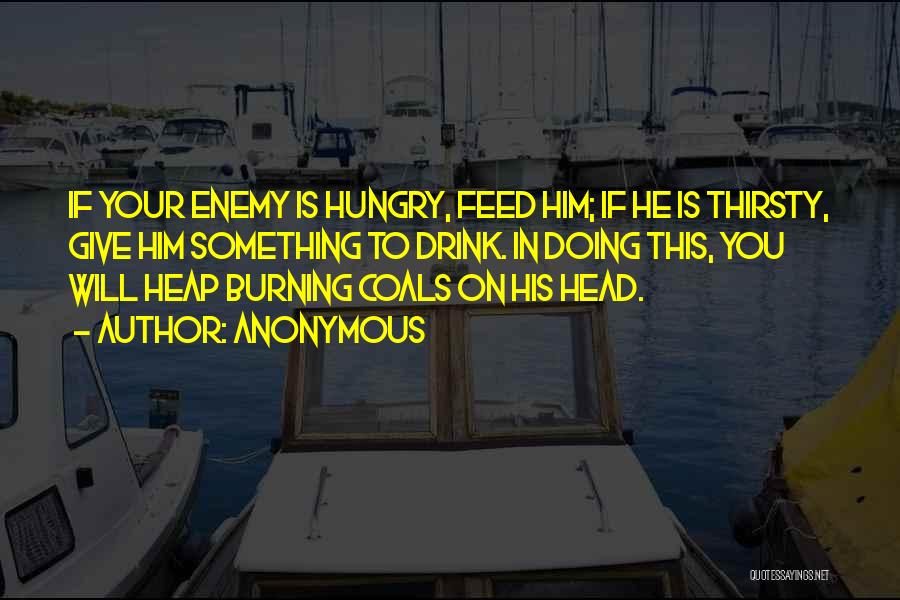 Anonymous Quotes: If Your Enemy Is Hungry, Feed Him; If He Is Thirsty, Give Him Something To Drink. In Doing This, You