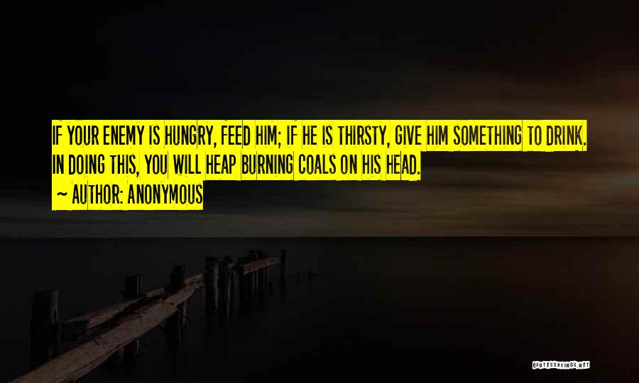 Anonymous Quotes: If Your Enemy Is Hungry, Feed Him; If He Is Thirsty, Give Him Something To Drink. In Doing This, You