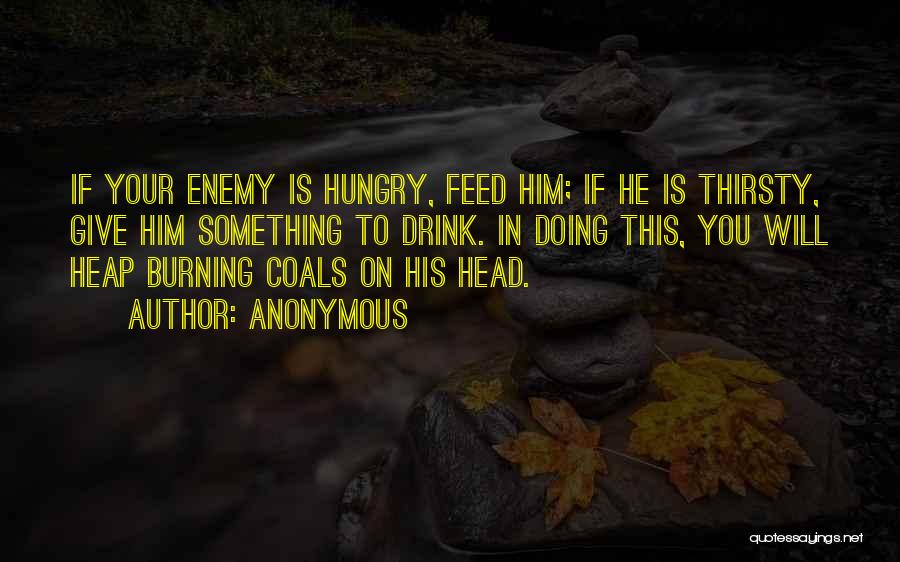 Anonymous Quotes: If Your Enemy Is Hungry, Feed Him; If He Is Thirsty, Give Him Something To Drink. In Doing This, You