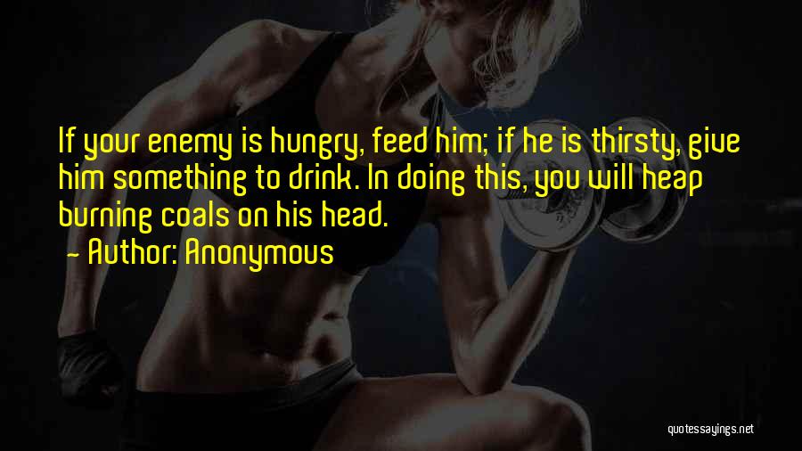 Anonymous Quotes: If Your Enemy Is Hungry, Feed Him; If He Is Thirsty, Give Him Something To Drink. In Doing This, You