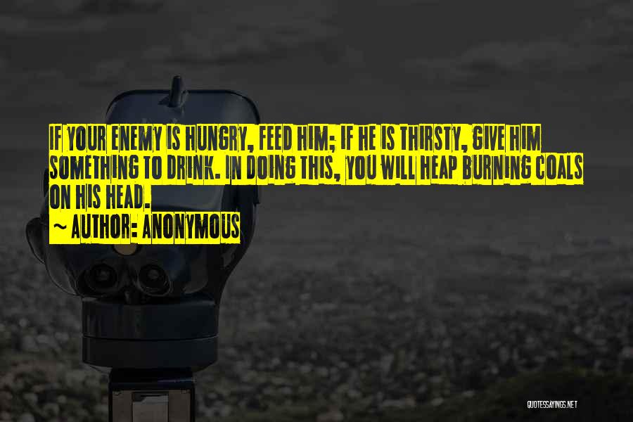 Anonymous Quotes: If Your Enemy Is Hungry, Feed Him; If He Is Thirsty, Give Him Something To Drink. In Doing This, You