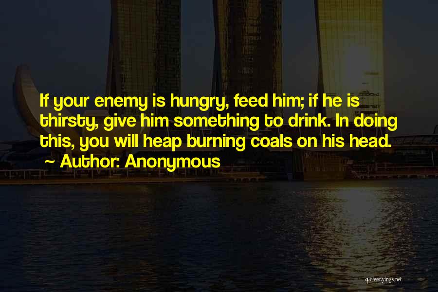 Anonymous Quotes: If Your Enemy Is Hungry, Feed Him; If He Is Thirsty, Give Him Something To Drink. In Doing This, You