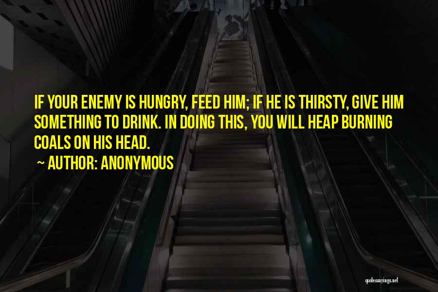 Anonymous Quotes: If Your Enemy Is Hungry, Feed Him; If He Is Thirsty, Give Him Something To Drink. In Doing This, You