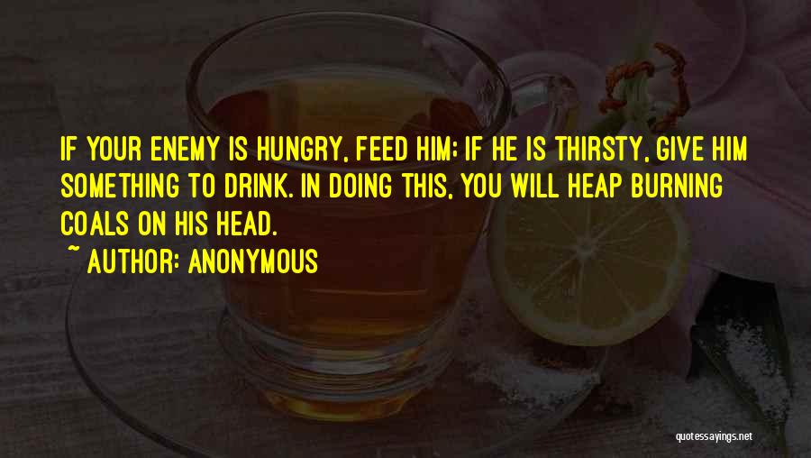 Anonymous Quotes: If Your Enemy Is Hungry, Feed Him; If He Is Thirsty, Give Him Something To Drink. In Doing This, You