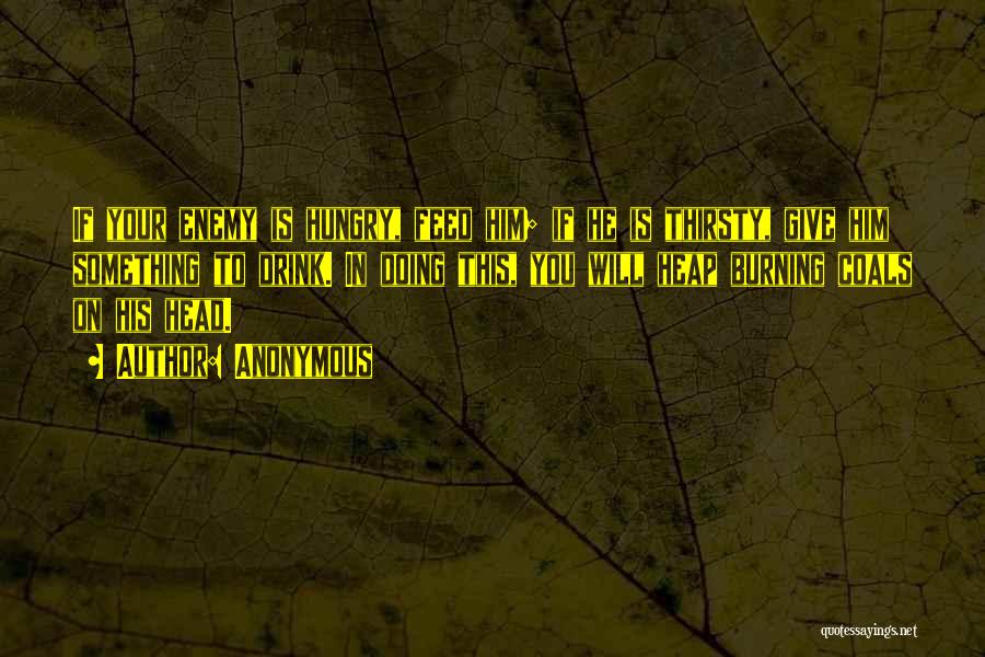 Anonymous Quotes: If Your Enemy Is Hungry, Feed Him; If He Is Thirsty, Give Him Something To Drink. In Doing This, You