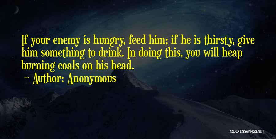 Anonymous Quotes: If Your Enemy Is Hungry, Feed Him; If He Is Thirsty, Give Him Something To Drink. In Doing This, You