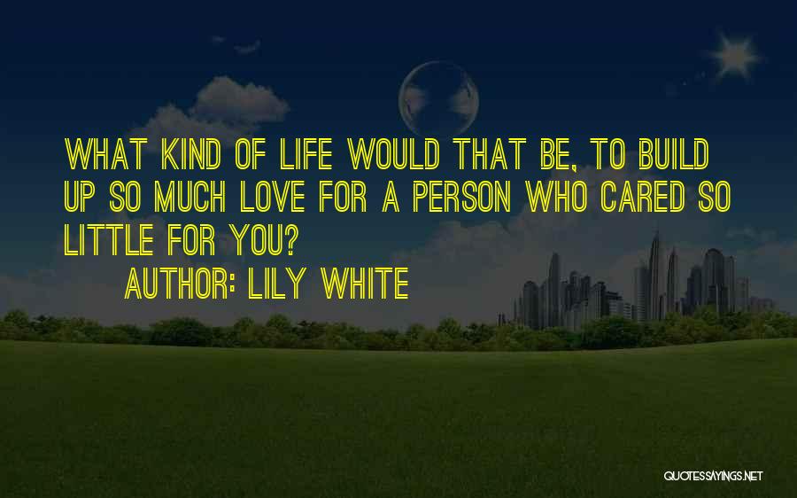 Lily White Quotes: What Kind Of Life Would That Be, To Build Up So Much Love For A Person Who Cared So Little