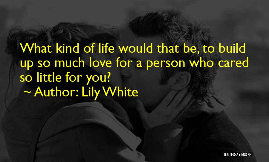 Lily White Quotes: What Kind Of Life Would That Be, To Build Up So Much Love For A Person Who Cared So Little