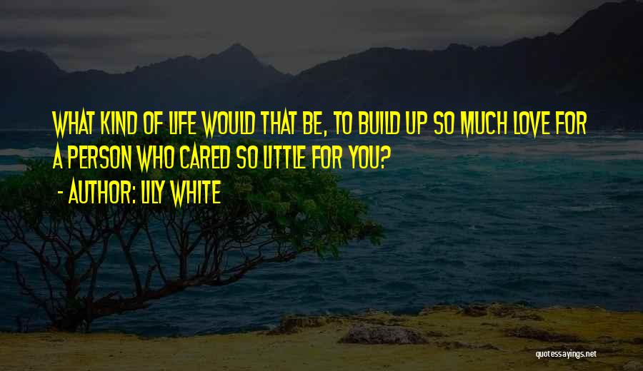 Lily White Quotes: What Kind Of Life Would That Be, To Build Up So Much Love For A Person Who Cared So Little