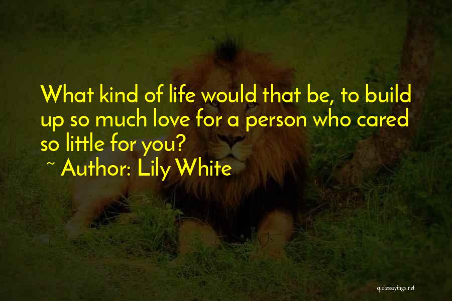 Lily White Quotes: What Kind Of Life Would That Be, To Build Up So Much Love For A Person Who Cared So Little
