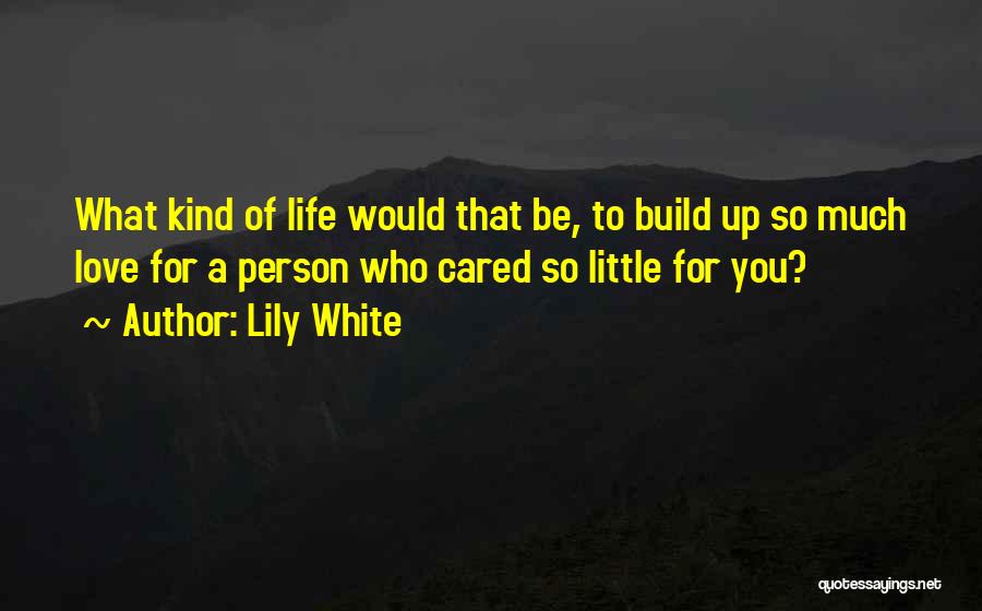 Lily White Quotes: What Kind Of Life Would That Be, To Build Up So Much Love For A Person Who Cared So Little