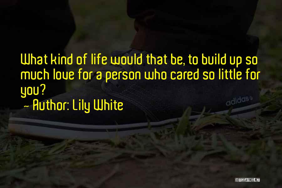 Lily White Quotes: What Kind Of Life Would That Be, To Build Up So Much Love For A Person Who Cared So Little