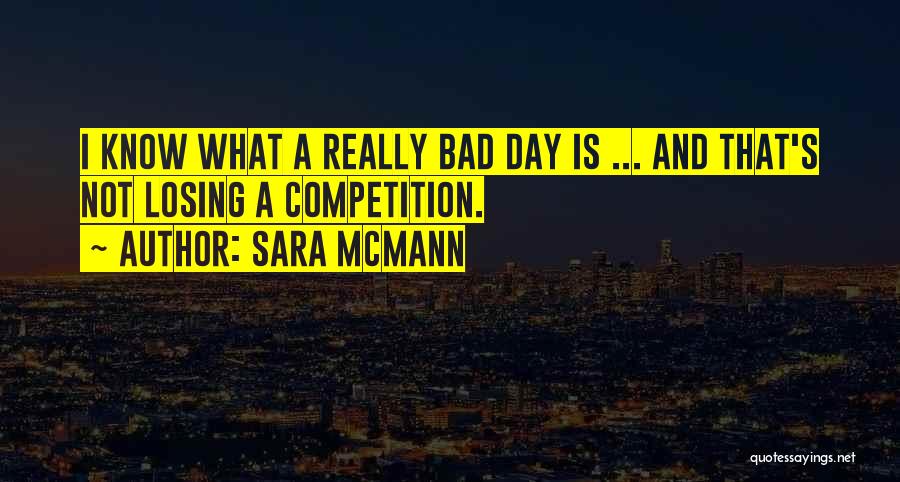 Sara McMann Quotes: I Know What A Really Bad Day Is ... And That's Not Losing A Competition.