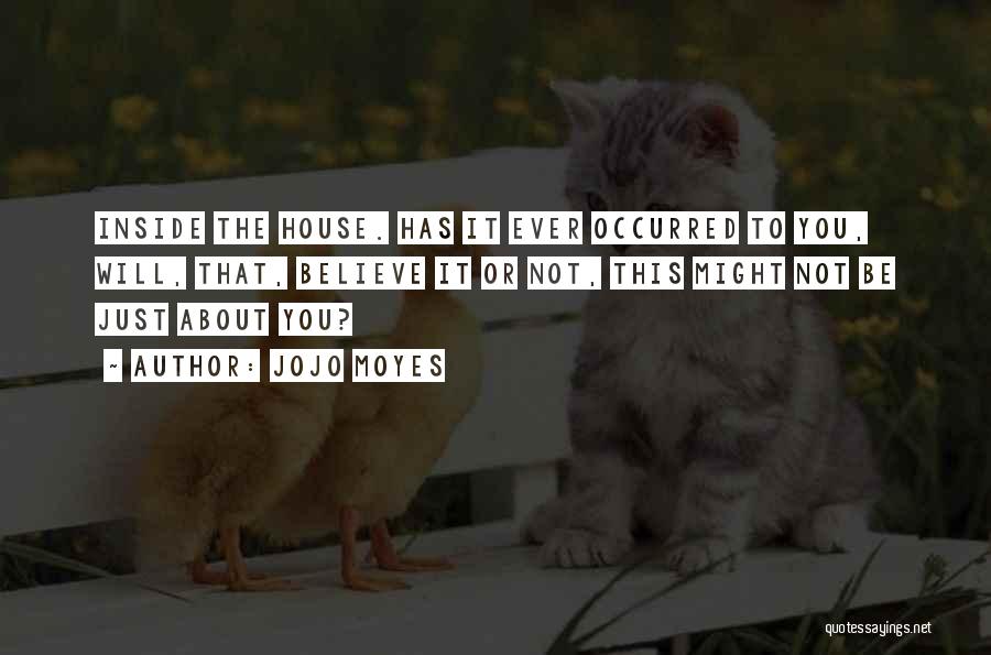 Jojo Moyes Quotes: Inside The House. Has It Ever Occurred To You, Will, That, Believe It Or Not, This Might Not Be Just