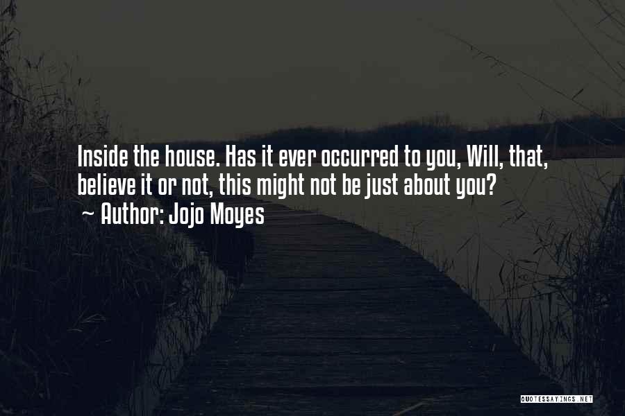 Jojo Moyes Quotes: Inside The House. Has It Ever Occurred To You, Will, That, Believe It Or Not, This Might Not Be Just