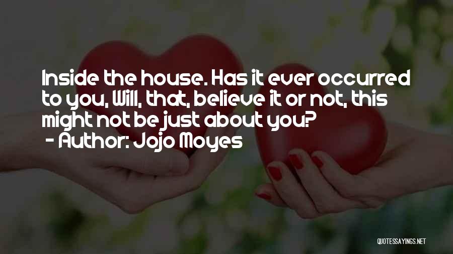 Jojo Moyes Quotes: Inside The House. Has It Ever Occurred To You, Will, That, Believe It Or Not, This Might Not Be Just