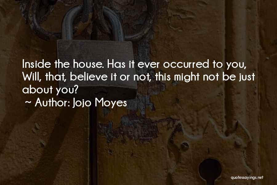 Jojo Moyes Quotes: Inside The House. Has It Ever Occurred To You, Will, That, Believe It Or Not, This Might Not Be Just