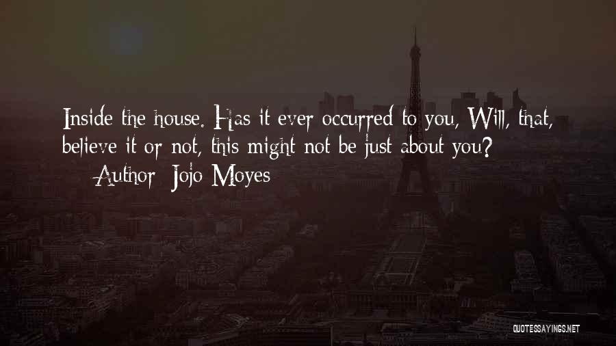 Jojo Moyes Quotes: Inside The House. Has It Ever Occurred To You, Will, That, Believe It Or Not, This Might Not Be Just
