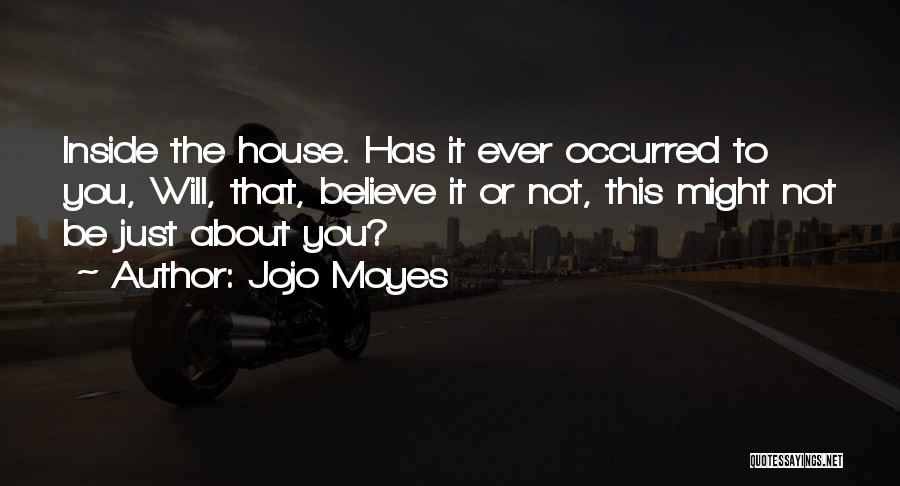 Jojo Moyes Quotes: Inside The House. Has It Ever Occurred To You, Will, That, Believe It Or Not, This Might Not Be Just