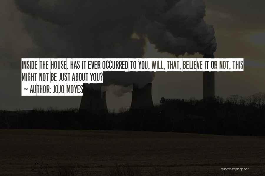 Jojo Moyes Quotes: Inside The House. Has It Ever Occurred To You, Will, That, Believe It Or Not, This Might Not Be Just