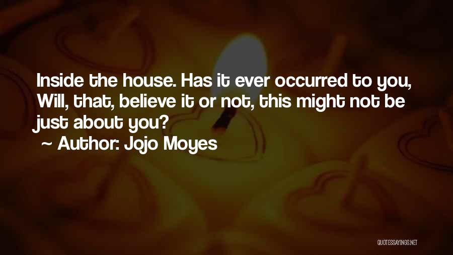 Jojo Moyes Quotes: Inside The House. Has It Ever Occurred To You, Will, That, Believe It Or Not, This Might Not Be Just