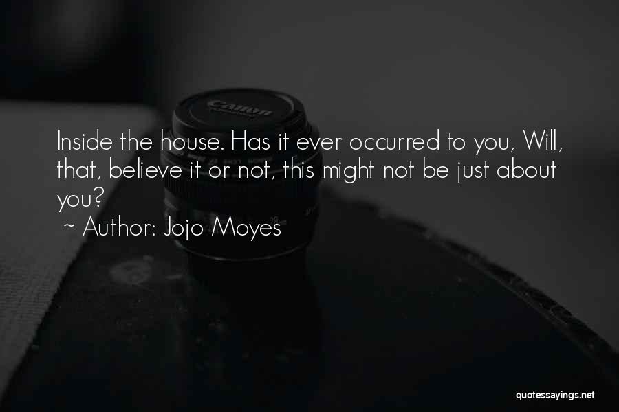 Jojo Moyes Quotes: Inside The House. Has It Ever Occurred To You, Will, That, Believe It Or Not, This Might Not Be Just