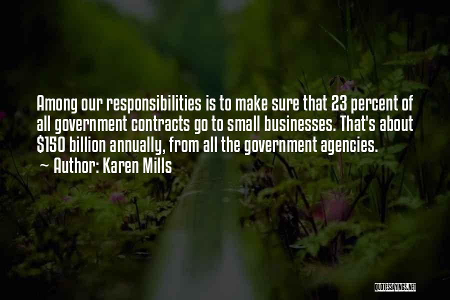 Karen Mills Quotes: Among Our Responsibilities Is To Make Sure That 23 Percent Of All Government Contracts Go To Small Businesses. That's About