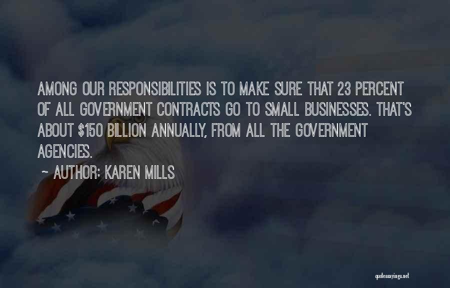 Karen Mills Quotes: Among Our Responsibilities Is To Make Sure That 23 Percent Of All Government Contracts Go To Small Businesses. That's About