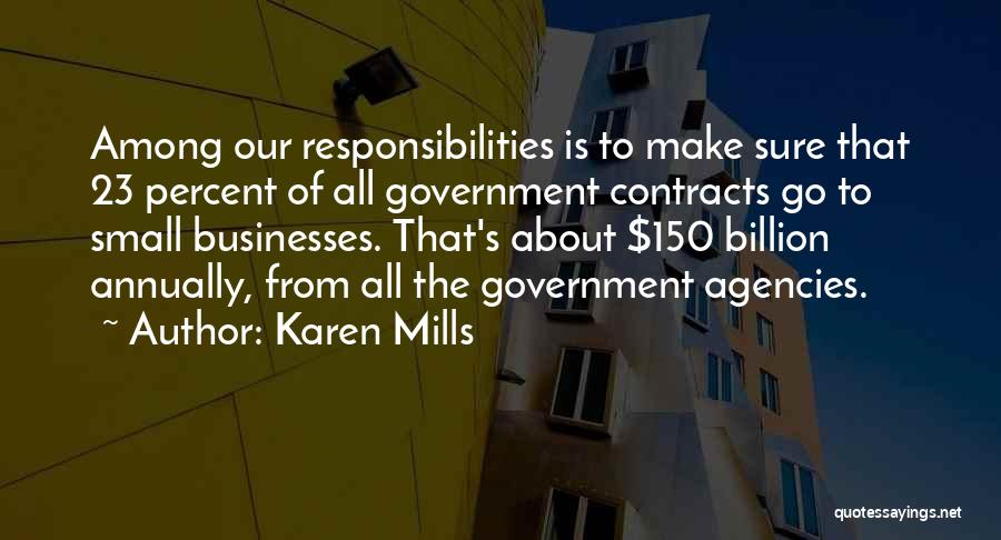 Karen Mills Quotes: Among Our Responsibilities Is To Make Sure That 23 Percent Of All Government Contracts Go To Small Businesses. That's About