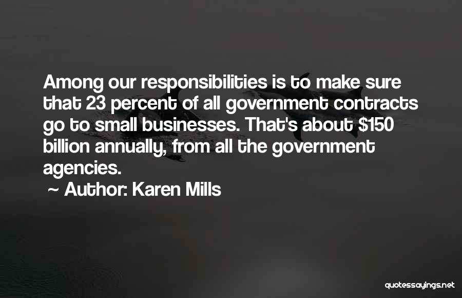 Karen Mills Quotes: Among Our Responsibilities Is To Make Sure That 23 Percent Of All Government Contracts Go To Small Businesses. That's About
