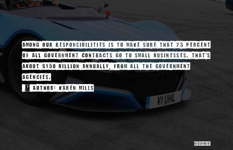 Karen Mills Quotes: Among Our Responsibilities Is To Make Sure That 23 Percent Of All Government Contracts Go To Small Businesses. That's About