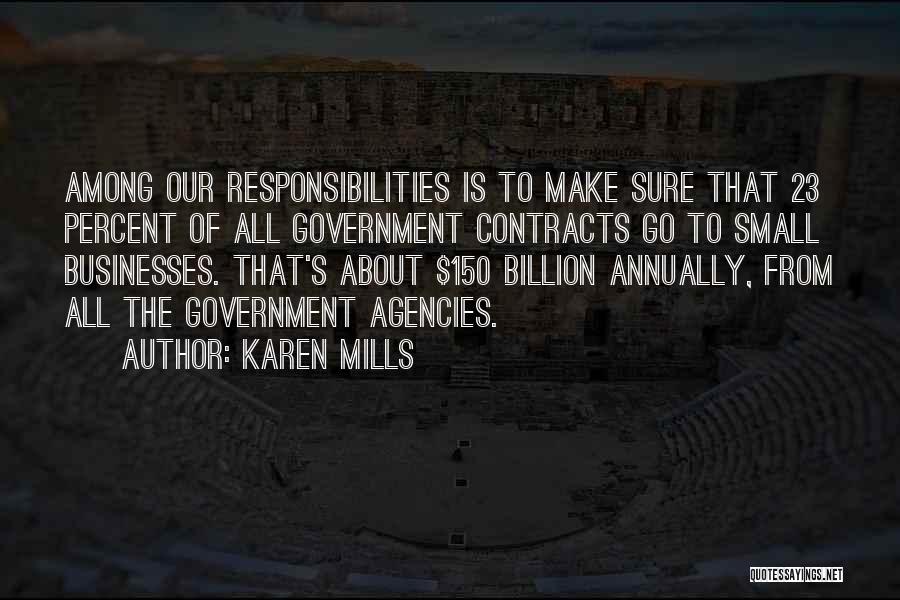 Karen Mills Quotes: Among Our Responsibilities Is To Make Sure That 23 Percent Of All Government Contracts Go To Small Businesses. That's About