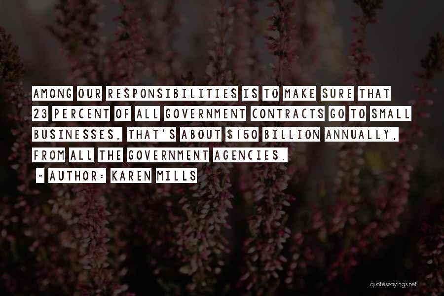 Karen Mills Quotes: Among Our Responsibilities Is To Make Sure That 23 Percent Of All Government Contracts Go To Small Businesses. That's About