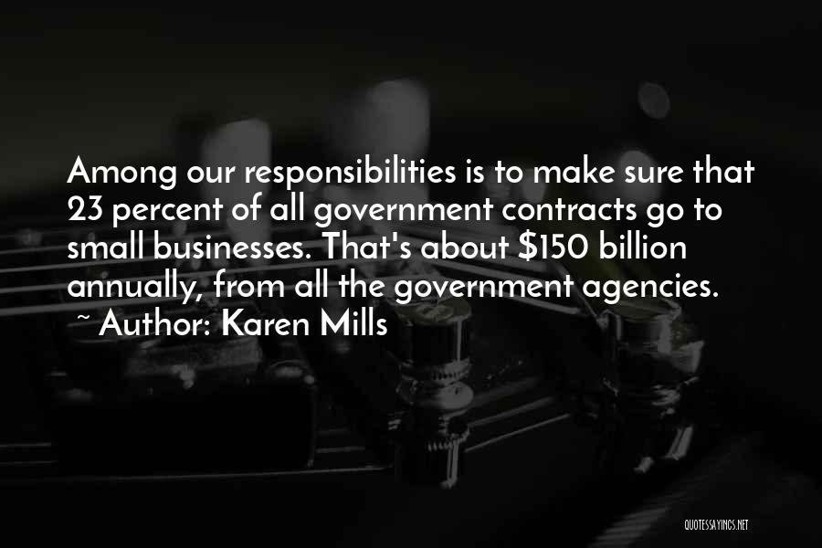 Karen Mills Quotes: Among Our Responsibilities Is To Make Sure That 23 Percent Of All Government Contracts Go To Small Businesses. That's About