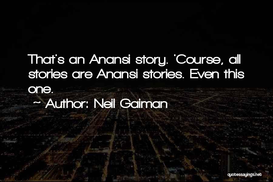 Neil Gaiman Quotes: That's An Anansi Story. 'course, All Stories Are Anansi Stories. Even This One.