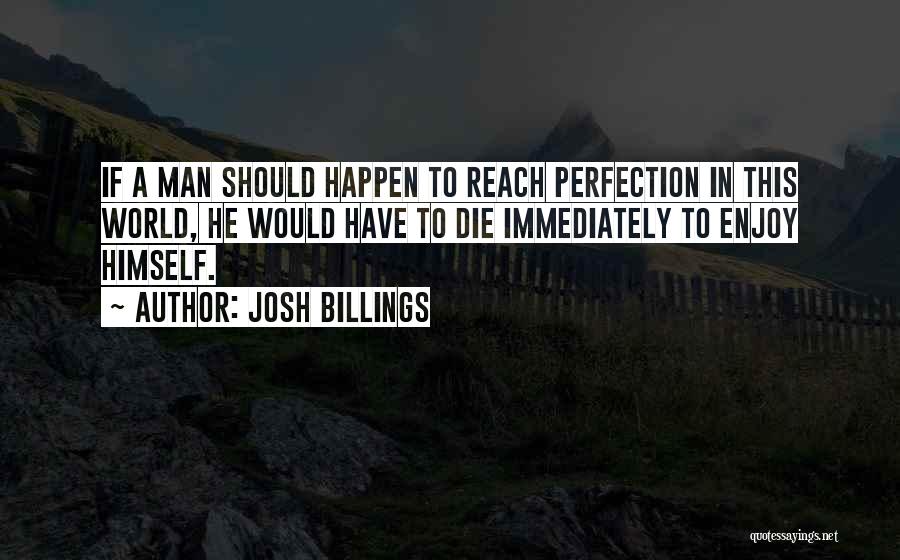 Josh Billings Quotes: If A Man Should Happen To Reach Perfection In This World, He Would Have To Die Immediately To Enjoy Himself.