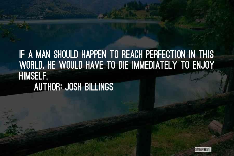 Josh Billings Quotes: If A Man Should Happen To Reach Perfection In This World, He Would Have To Die Immediately To Enjoy Himself.